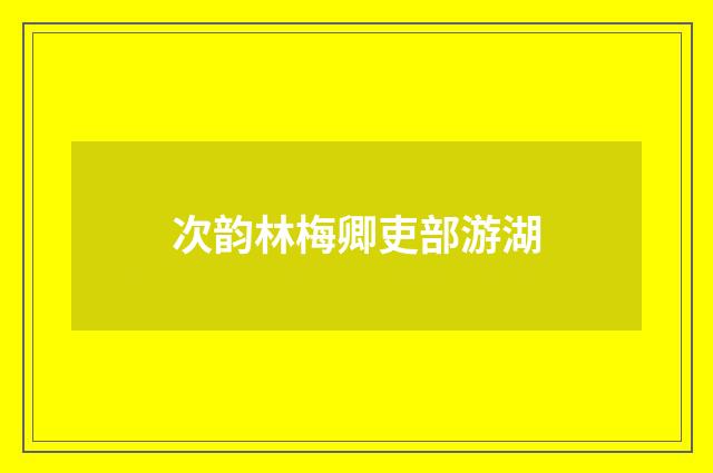 次韵林梅卿吏部游湖