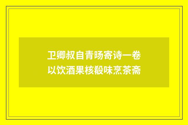 卫卿叔自青旸寄诗一卷以饮酒果核殽味烹茶斋