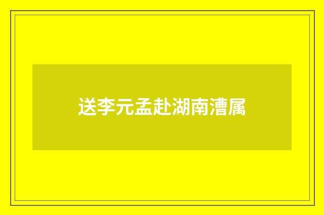 送李元孟赴湖南漕属