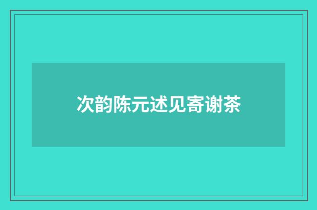 次韵陈元述见寄谢茶