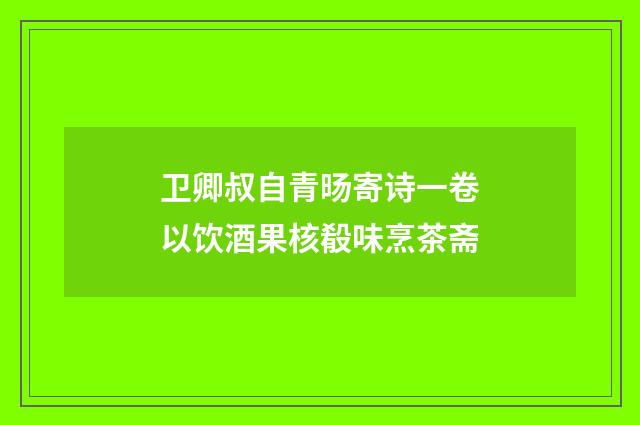卫卿叔自青旸寄诗一卷以饮酒果核殽味烹茶斋