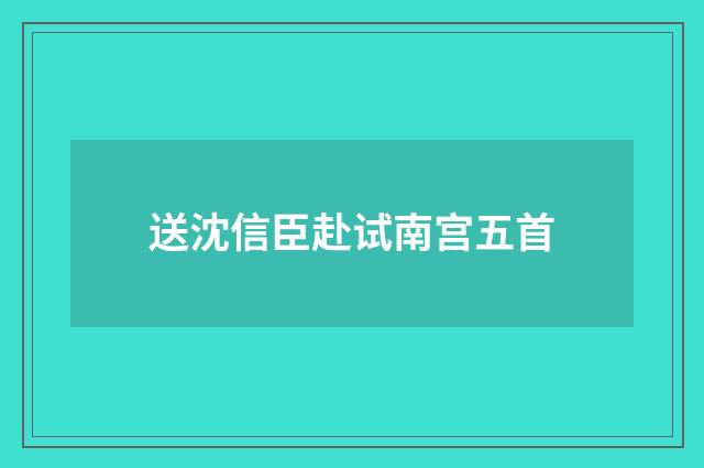 送沈信臣赴试南宫五首