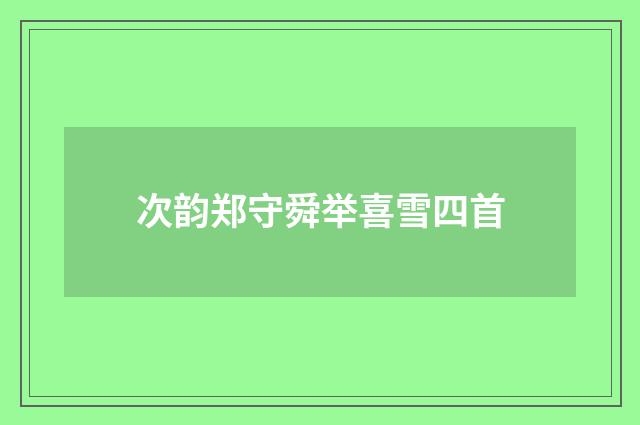 次韵郑守舜举喜雪四首
