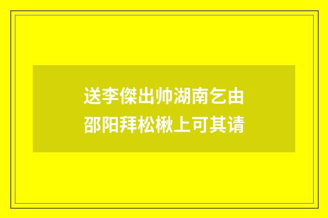 送李傑出帅湖南乞由邵阳拜松楸上可其请