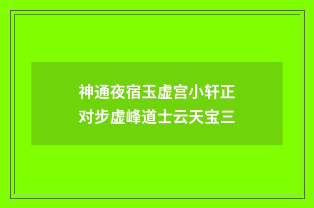 神通夜宿玉虚宫小轩正对步虚峰道士云天宝三