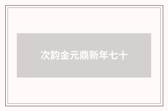 次韵金元鼎新年七十