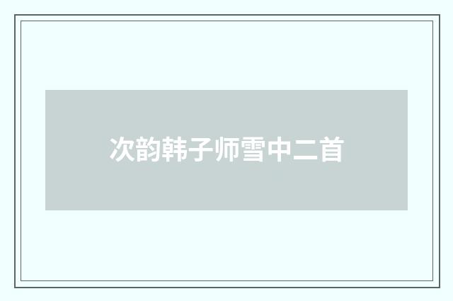 次韵韩子师雪中二首