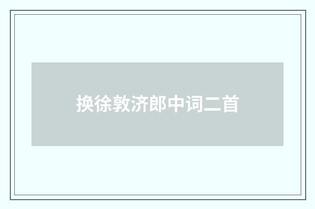 换徐敦济郎中词二首