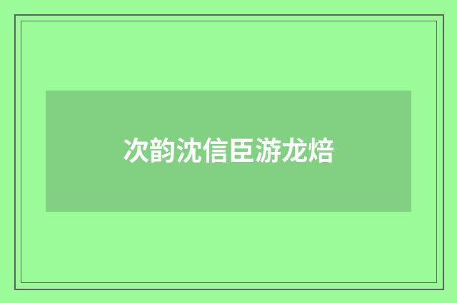 次韵沈信臣游龙焙