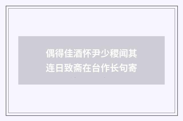 偶得佳酒怀尹少稷闻其连日致斋在台作长句寄