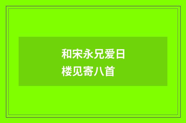 和宋永兄爱日楼见寄八首