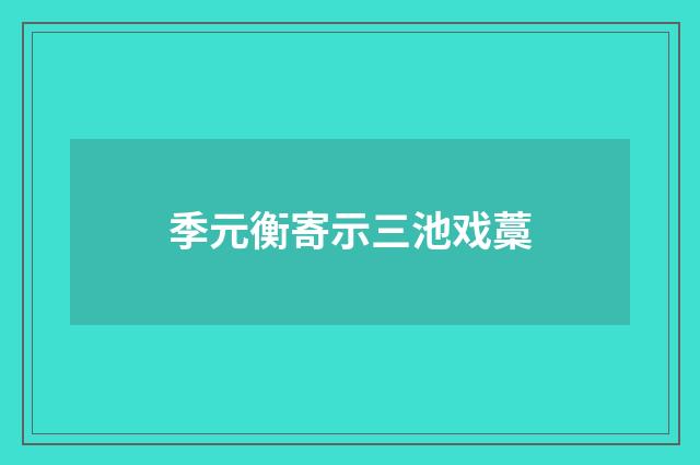 季元衡寄示三池戏藁