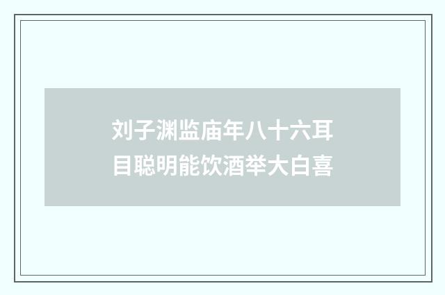 刘子渊监庙年八十六耳目聪明能饮酒举大白喜