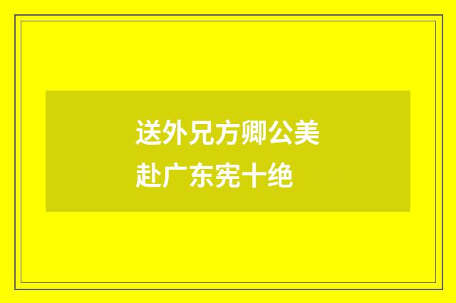 送外兄方卿公美赴广东宪十绝