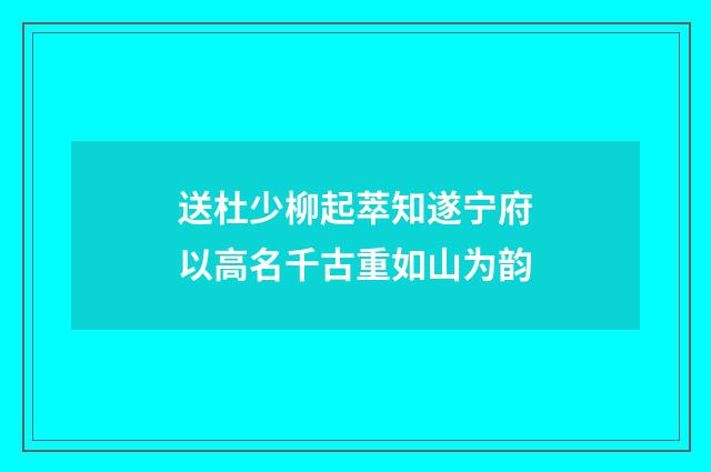 送杜少柳起萃知遂宁府以高名千古重如山为韵