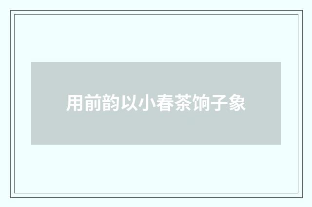 用前韵以小春茶饷子象