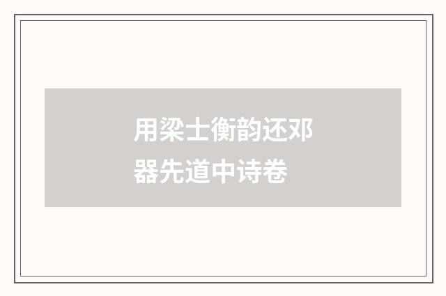 用梁士衡韵还邓器先道中诗卷