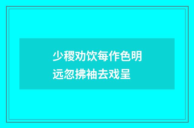 少稷劝饮每作色明远忽拂袖去戏呈