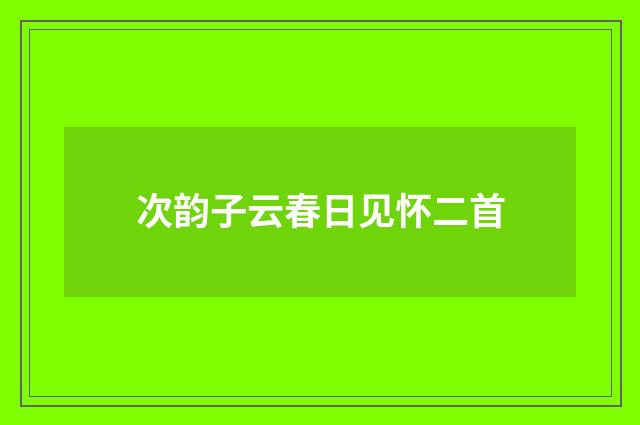 次韵子云春日见怀二首