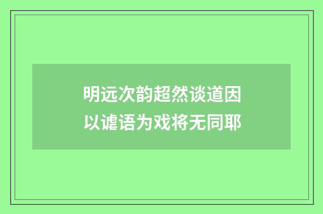 明远次韵超然谈道因以谑语为戏将无同耶