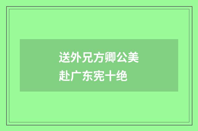 送外兄方卿公美赴广东宪十绝