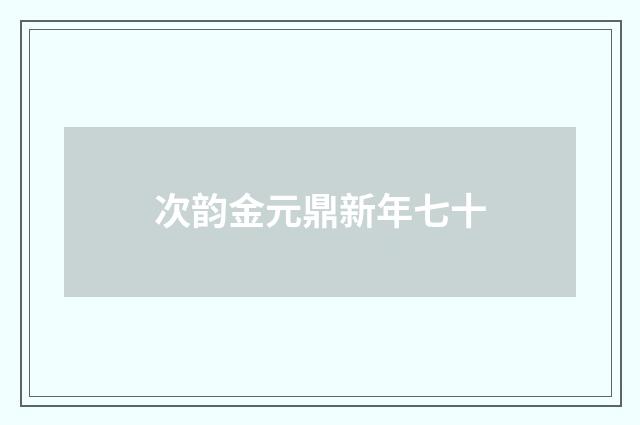 次韵金元鼎新年七十