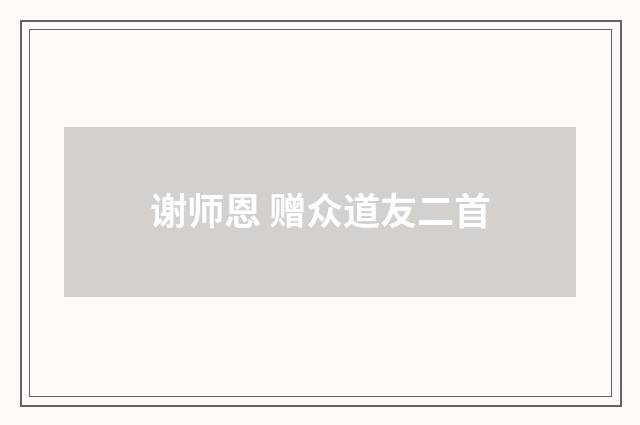 谢师恩 赠众道友二首