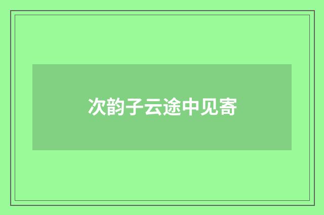 次韵子云途中见寄
