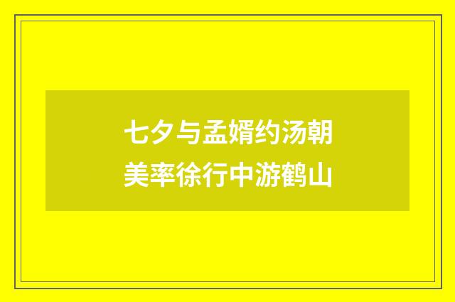 七夕与孟婿约汤朝美率徐行中游鹤山