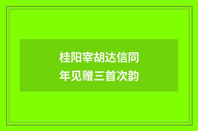 桂阳宰胡达信同年见赠三首次韵