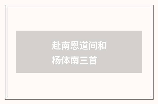 赴南恩道间和杨体南三首