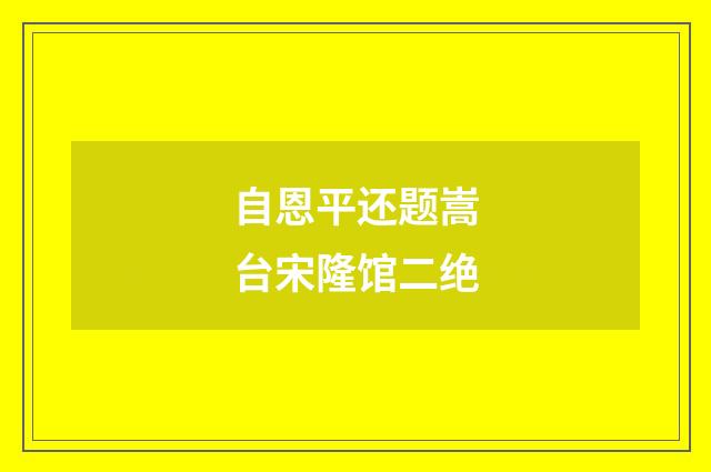 自恩平还题嵩台宋隆馆二绝