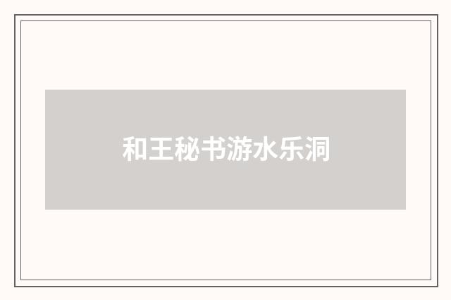 和王秘书游水乐洞