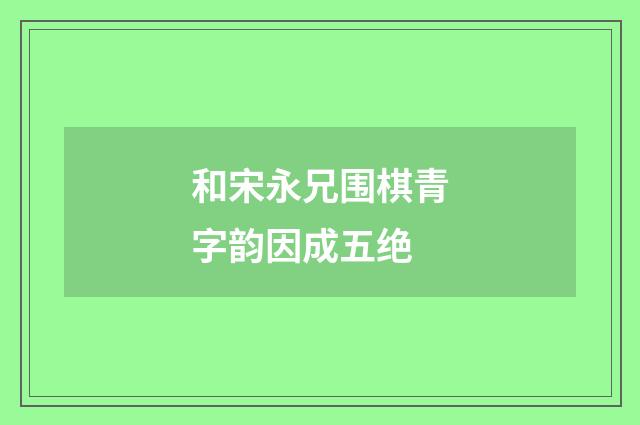 和宋永兄围棋青字韵因成五绝