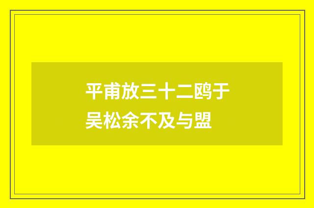 平甫放三十二鸥于吴松余不及与盟