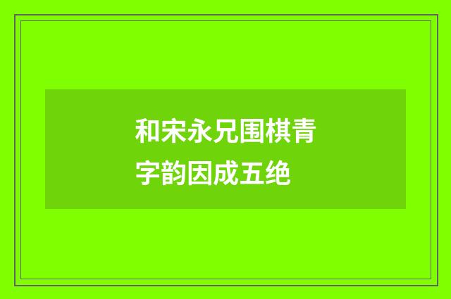 和宋永兄围棋青字韵因成五绝