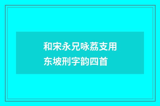 和宋永兄咏荔支用东坡刑字韵四首