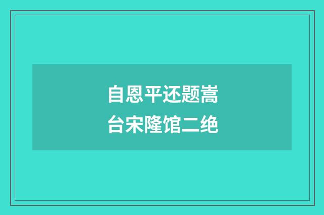 自恩平还题嵩台宋隆馆二绝