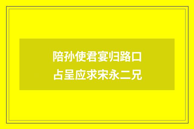 陪孙使君宴归路口占呈应求宋永二兄