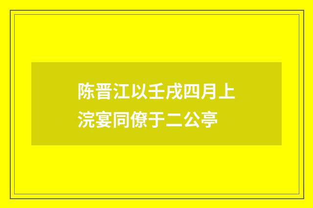 陈晋江以壬戌四月上浣宴同僚于二公亭