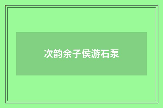 次韵余子侯游石泵