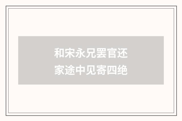 和宋永兄罢官还家途中见寄四绝