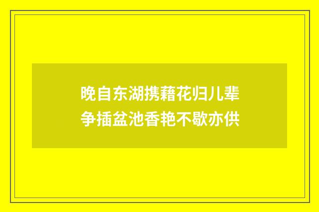 晚自东湖携藉花归儿辈争插盆池香艳不歇亦供