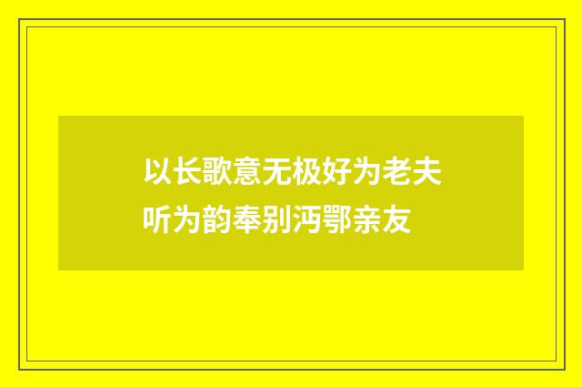 以长歌意无极好为老夫听为韵奉别沔鄂亲友