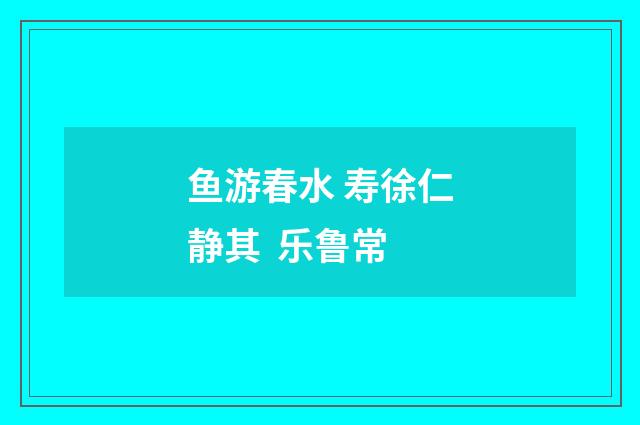 鱼游春水 寿徐仁静其  乐鲁常