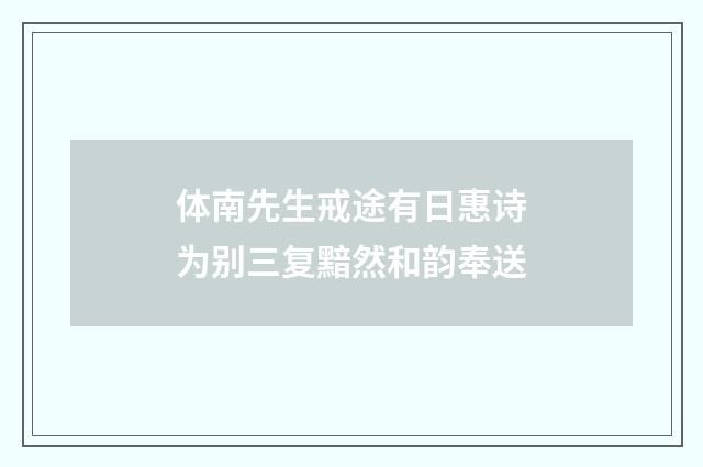 体南先生戒途有日惠诗为别三复黯然和韵奉送