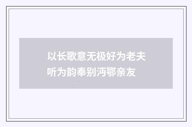 以长歌意无极好为老夫听为韵奉别沔鄂亲友