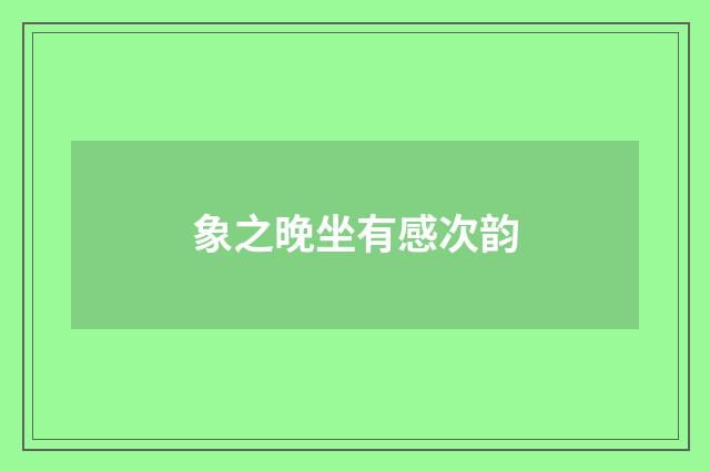 象之晚坐有感次韵