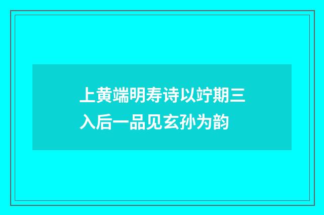 上黄端明寿诗以竚期三入后一品见玄孙为韵