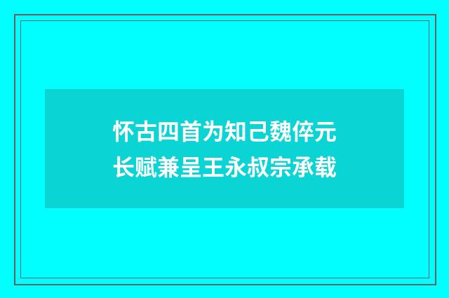 怀古四首为知己魏倅元长赋兼呈王永叔宗承载